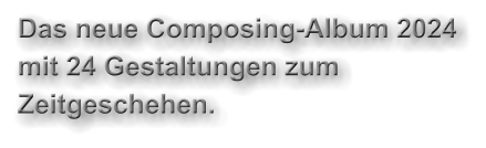 Das neue Composing-Album 2024 mit 24 Gestaltungen zum Zeitgeschehen.